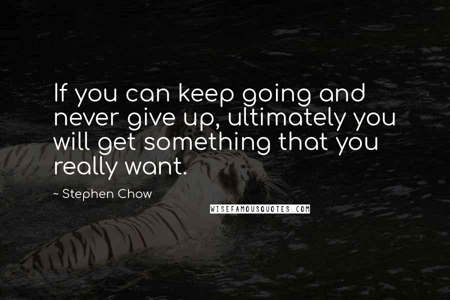 Stephen Chow Quotes: If you can keep going and never give up, ultimately you will get something that you really want.