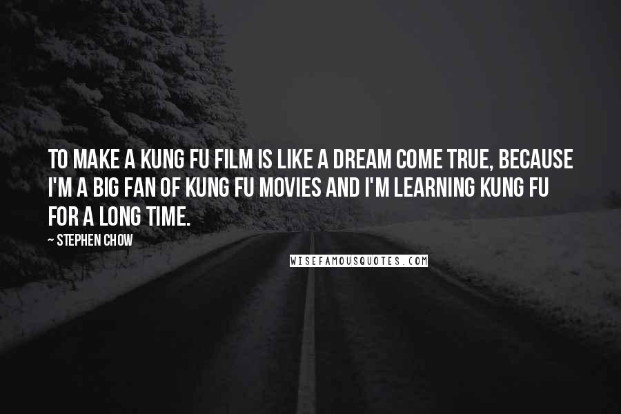 Stephen Chow Quotes: To make a kung fu film is like a dream come true, because I'm a big fan of kung fu movies and I'm learning kung fu for a long time.