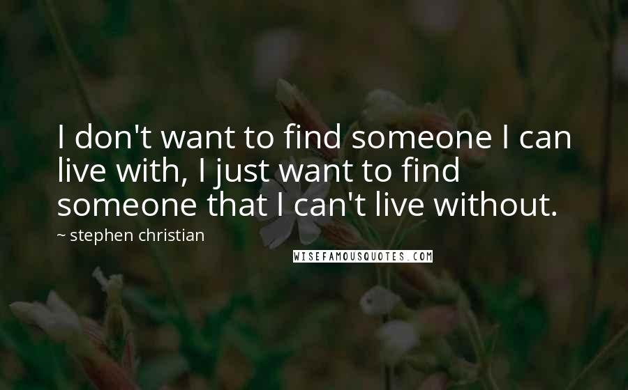 Stephen Christian Quotes: I don't want to find someone I can live with, I just want to find someone that I can't live without.