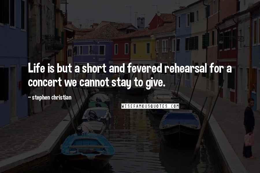 Stephen Christian Quotes: Life is but a short and fevered rehearsal for a concert we cannot stay to give.