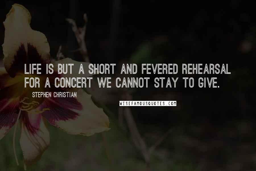 Stephen Christian Quotes: Life is but a short and fevered rehearsal for a concert we cannot stay to give.