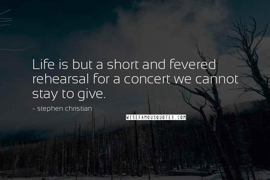 Stephen Christian Quotes: Life is but a short and fevered rehearsal for a concert we cannot stay to give.