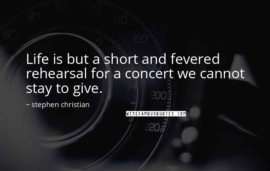 Stephen Christian Quotes: Life is but a short and fevered rehearsal for a concert we cannot stay to give.