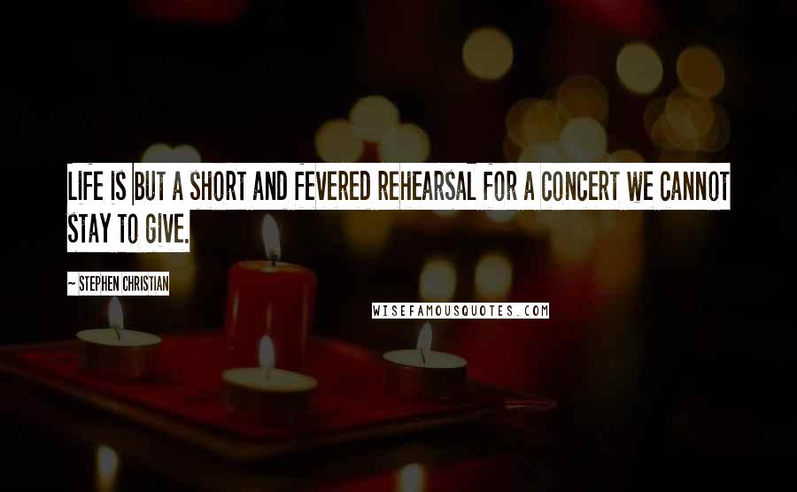 Stephen Christian Quotes: Life is but a short and fevered rehearsal for a concert we cannot stay to give.