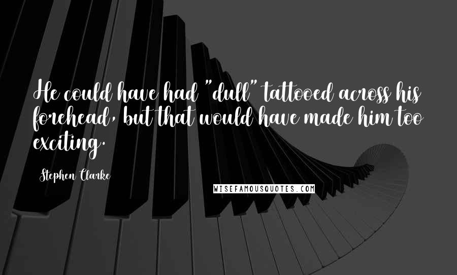 Stephen Clarke Quotes: He could have had "dull" tattooed across his forehead, but that would have made him too exciting.