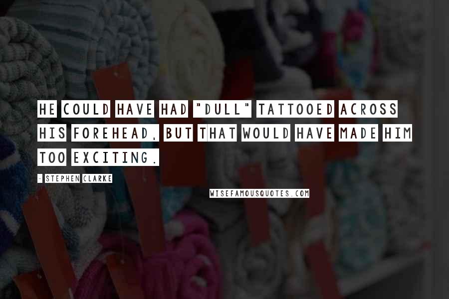 Stephen Clarke Quotes: He could have had "dull" tattooed across his forehead, but that would have made him too exciting.