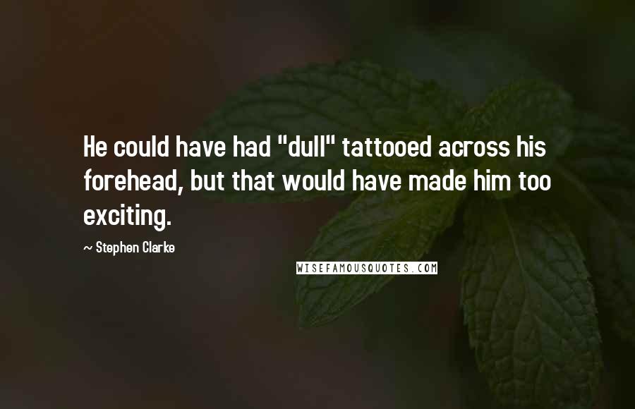 Stephen Clarke Quotes: He could have had "dull" tattooed across his forehead, but that would have made him too exciting.