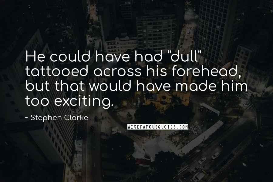 Stephen Clarke Quotes: He could have had "dull" tattooed across his forehead, but that would have made him too exciting.