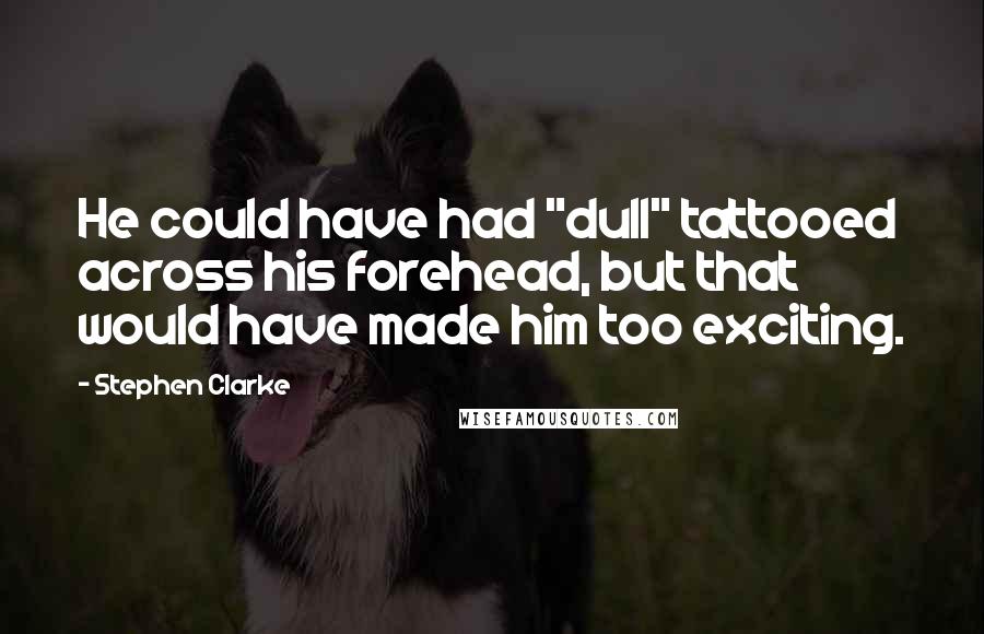 Stephen Clarke Quotes: He could have had "dull" tattooed across his forehead, but that would have made him too exciting.