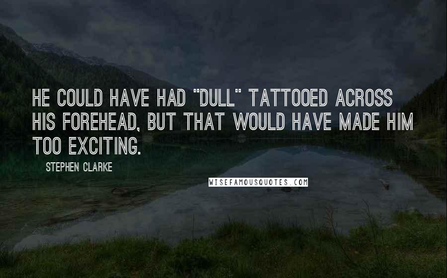 Stephen Clarke Quotes: He could have had "dull" tattooed across his forehead, but that would have made him too exciting.