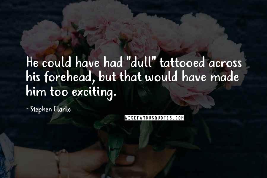 Stephen Clarke Quotes: He could have had "dull" tattooed across his forehead, but that would have made him too exciting.