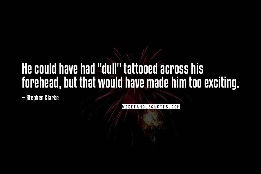 Stephen Clarke Quotes: He could have had "dull" tattooed across his forehead, but that would have made him too exciting.