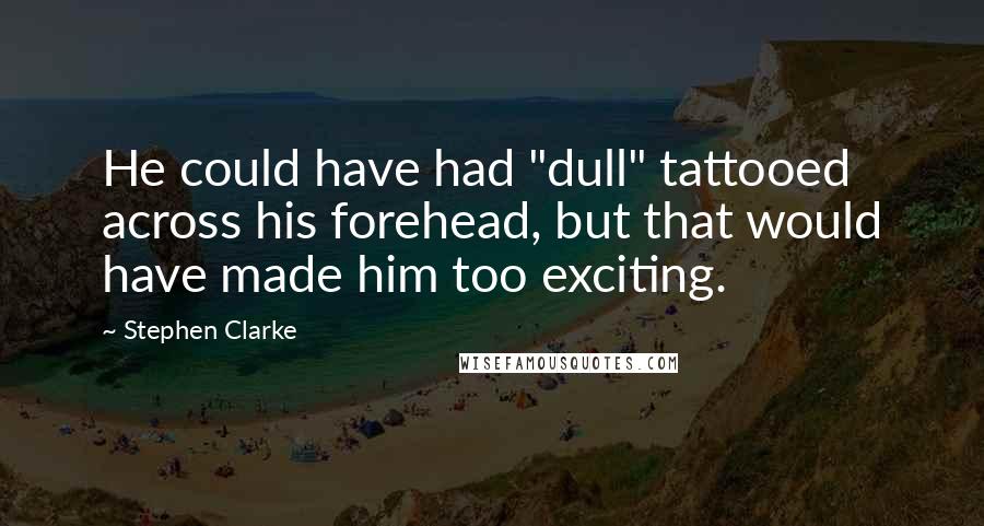 Stephen Clarke Quotes: He could have had "dull" tattooed across his forehead, but that would have made him too exciting.