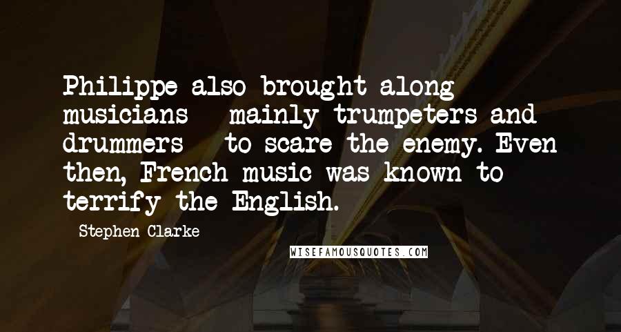 Stephen Clarke Quotes: Philippe also brought along musicians - mainly trumpeters and drummers - to scare the enemy. Even then, French music was known to terrify the English.