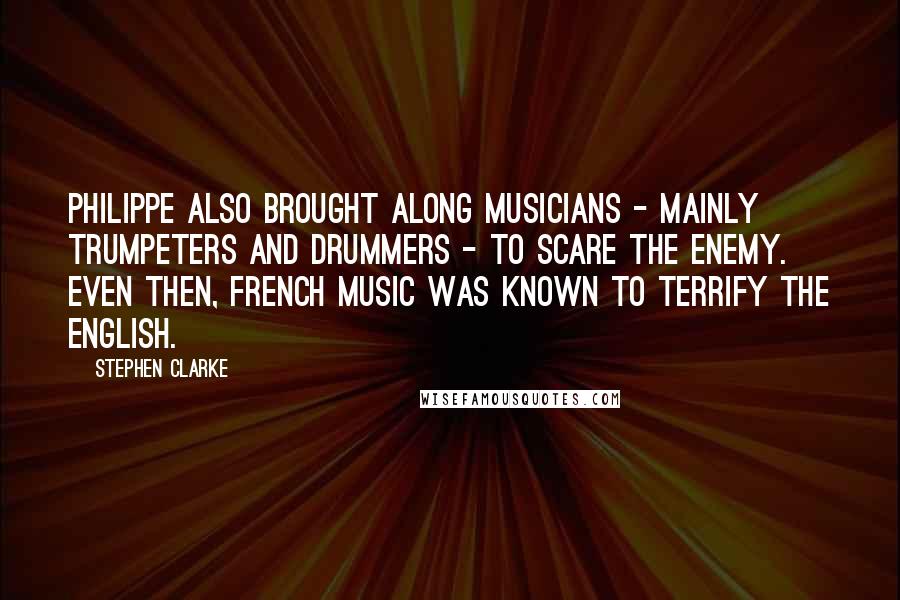 Stephen Clarke Quotes: Philippe also brought along musicians - mainly trumpeters and drummers - to scare the enemy. Even then, French music was known to terrify the English.