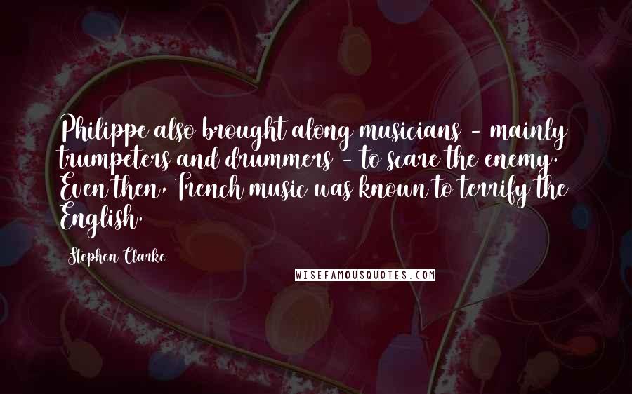 Stephen Clarke Quotes: Philippe also brought along musicians - mainly trumpeters and drummers - to scare the enemy. Even then, French music was known to terrify the English.