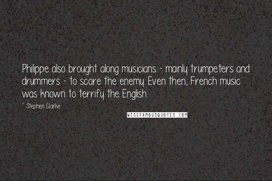 Stephen Clarke Quotes: Philippe also brought along musicians - mainly trumpeters and drummers - to scare the enemy. Even then, French music was known to terrify the English.