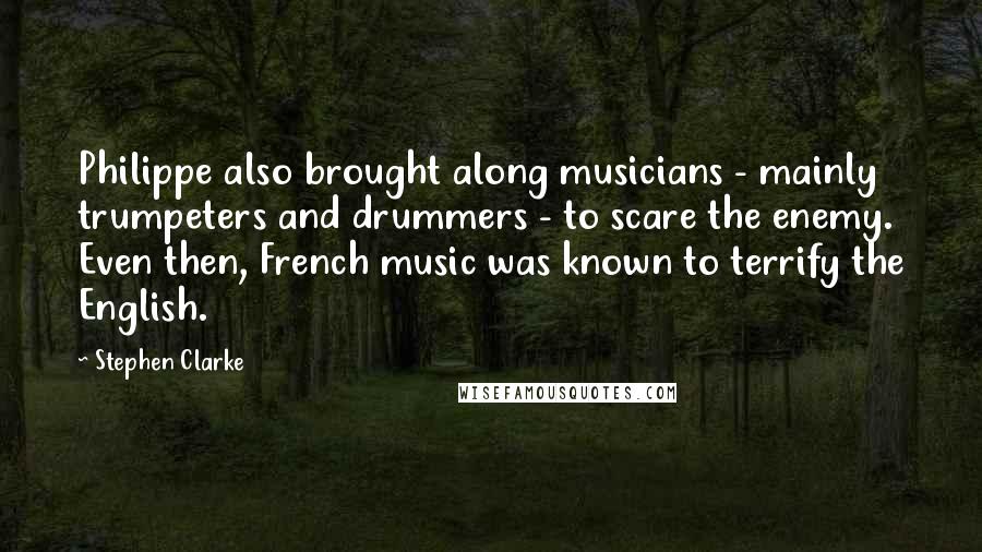 Stephen Clarke Quotes: Philippe also brought along musicians - mainly trumpeters and drummers - to scare the enemy. Even then, French music was known to terrify the English.