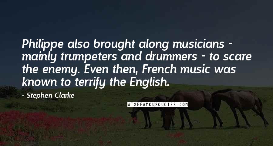 Stephen Clarke Quotes: Philippe also brought along musicians - mainly trumpeters and drummers - to scare the enemy. Even then, French music was known to terrify the English.