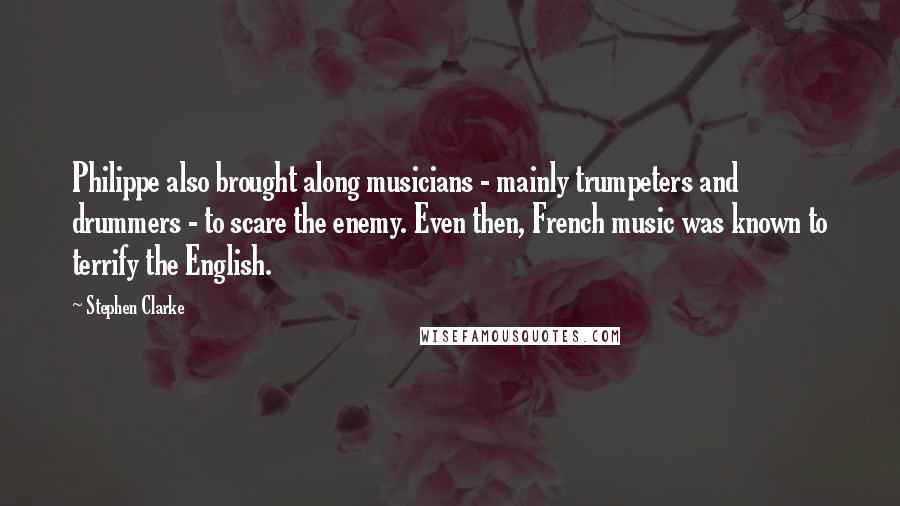 Stephen Clarke Quotes: Philippe also brought along musicians - mainly trumpeters and drummers - to scare the enemy. Even then, French music was known to terrify the English.