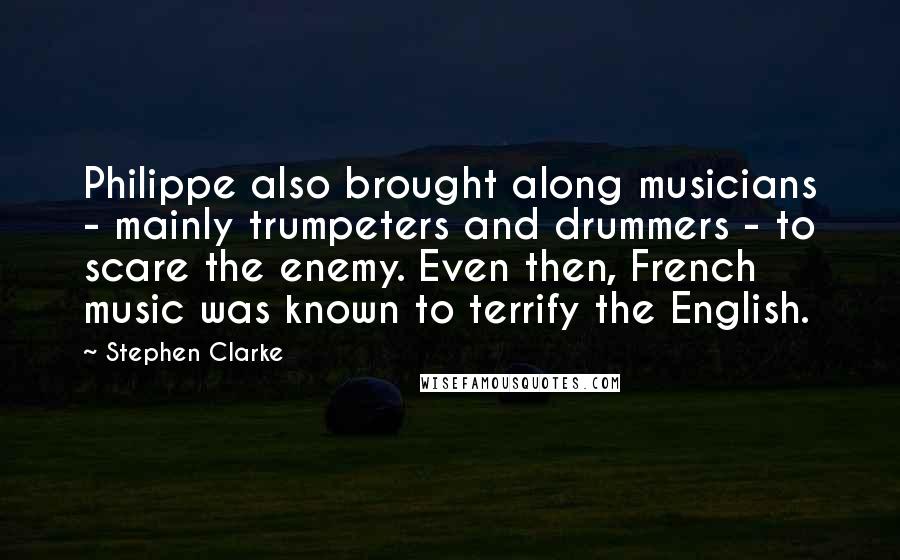 Stephen Clarke Quotes: Philippe also brought along musicians - mainly trumpeters and drummers - to scare the enemy. Even then, French music was known to terrify the English.