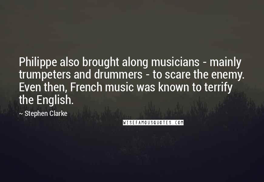 Stephen Clarke Quotes: Philippe also brought along musicians - mainly trumpeters and drummers - to scare the enemy. Even then, French music was known to terrify the English.