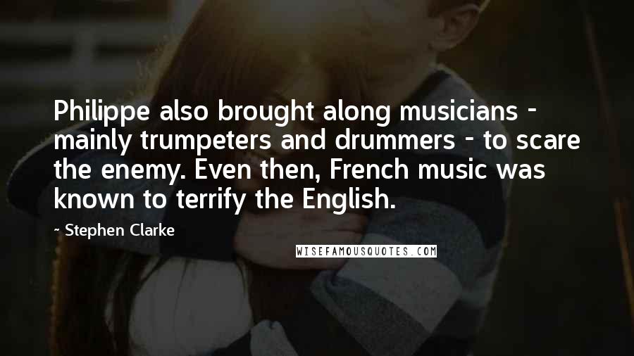 Stephen Clarke Quotes: Philippe also brought along musicians - mainly trumpeters and drummers - to scare the enemy. Even then, French music was known to terrify the English.