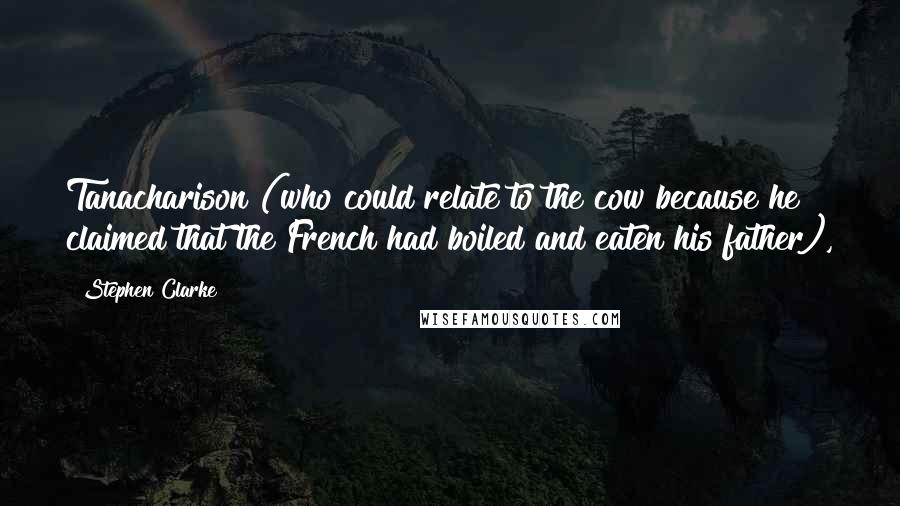 Stephen Clarke Quotes: Tanacharison (who could relate to the cow because he claimed that the French had boiled and eaten his father),