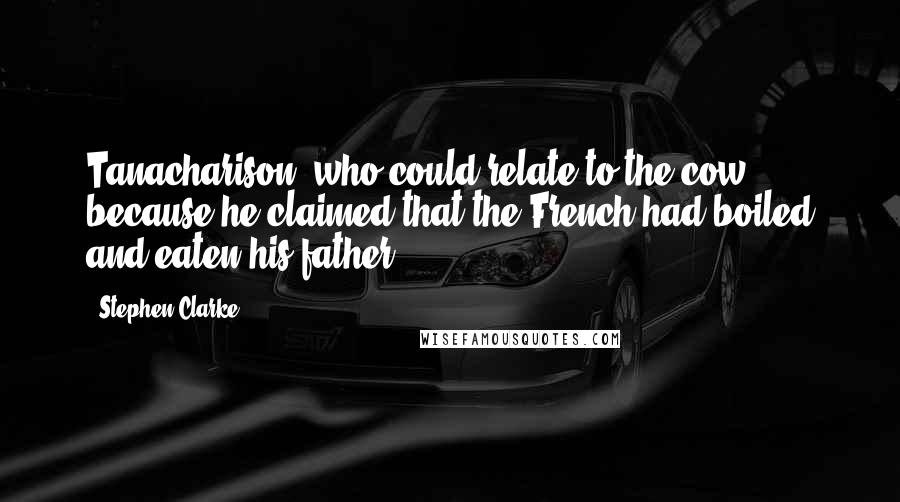 Stephen Clarke Quotes: Tanacharison (who could relate to the cow because he claimed that the French had boiled and eaten his father),