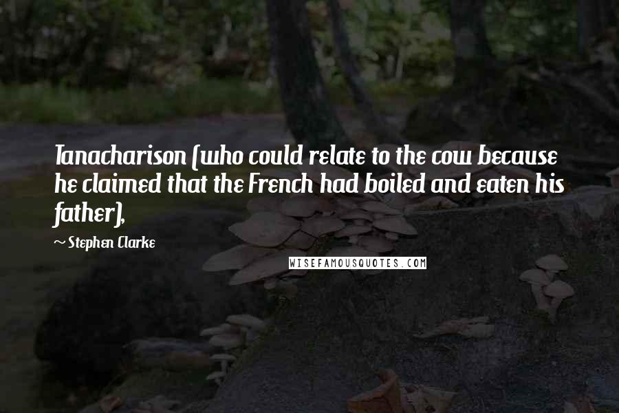 Stephen Clarke Quotes: Tanacharison (who could relate to the cow because he claimed that the French had boiled and eaten his father),