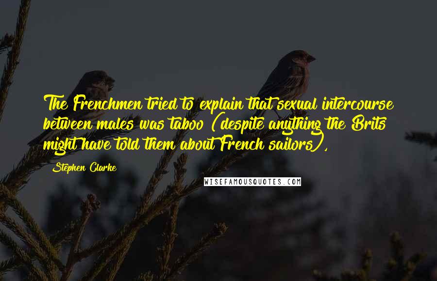 Stephen Clarke Quotes: The Frenchmen tried to explain that sexual intercourse between males was taboo (despite anything the Brits might have told them about French sailors),