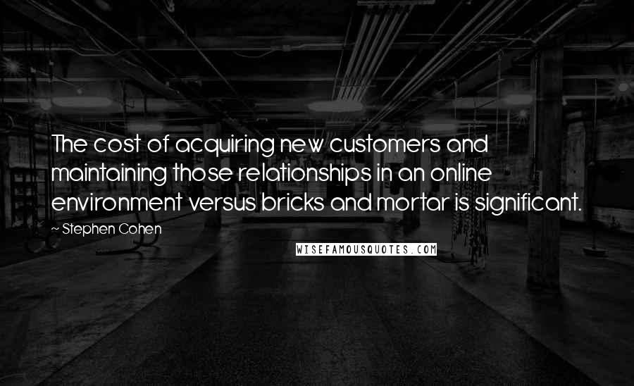 Stephen Cohen Quotes: The cost of acquiring new customers and maintaining those relationships in an online environment versus bricks and mortar is significant.