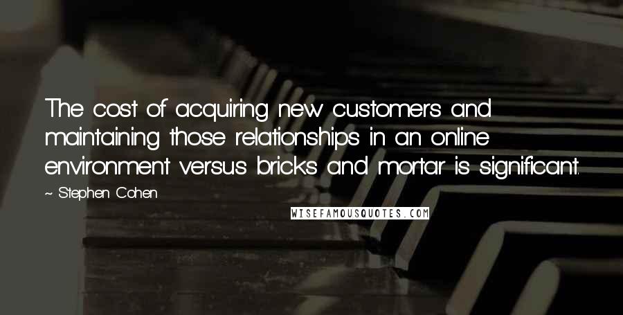 Stephen Cohen Quotes: The cost of acquiring new customers and maintaining those relationships in an online environment versus bricks and mortar is significant.