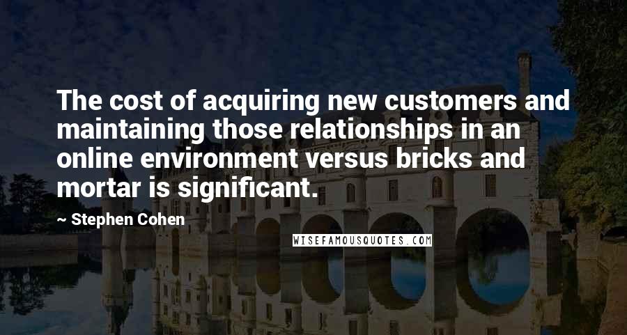 Stephen Cohen Quotes: The cost of acquiring new customers and maintaining those relationships in an online environment versus bricks and mortar is significant.