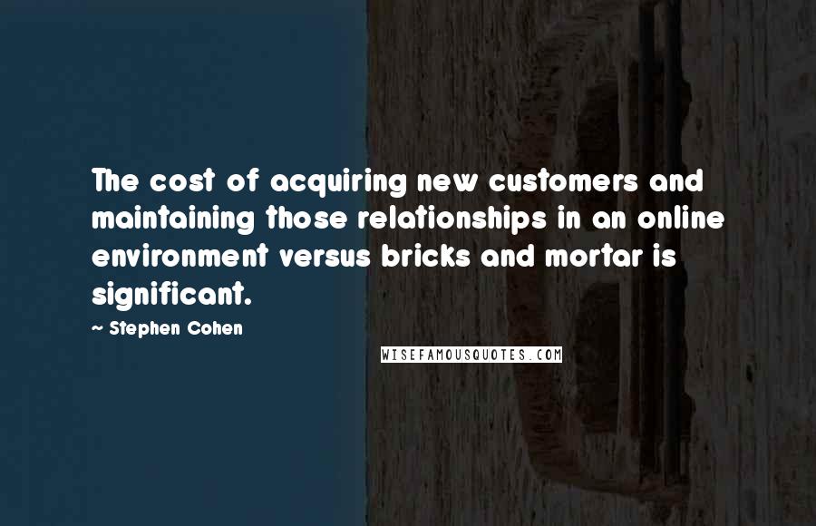 Stephen Cohen Quotes: The cost of acquiring new customers and maintaining those relationships in an online environment versus bricks and mortar is significant.