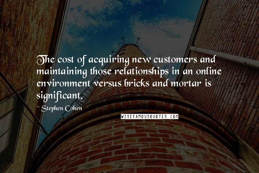Stephen Cohen Quotes: The cost of acquiring new customers and maintaining those relationships in an online environment versus bricks and mortar is significant.
