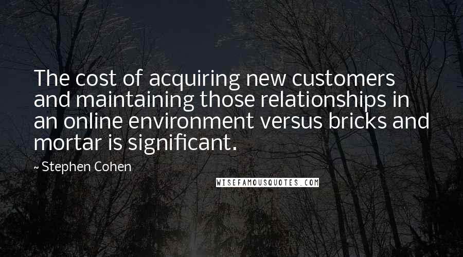 Stephen Cohen Quotes: The cost of acquiring new customers and maintaining those relationships in an online environment versus bricks and mortar is significant.