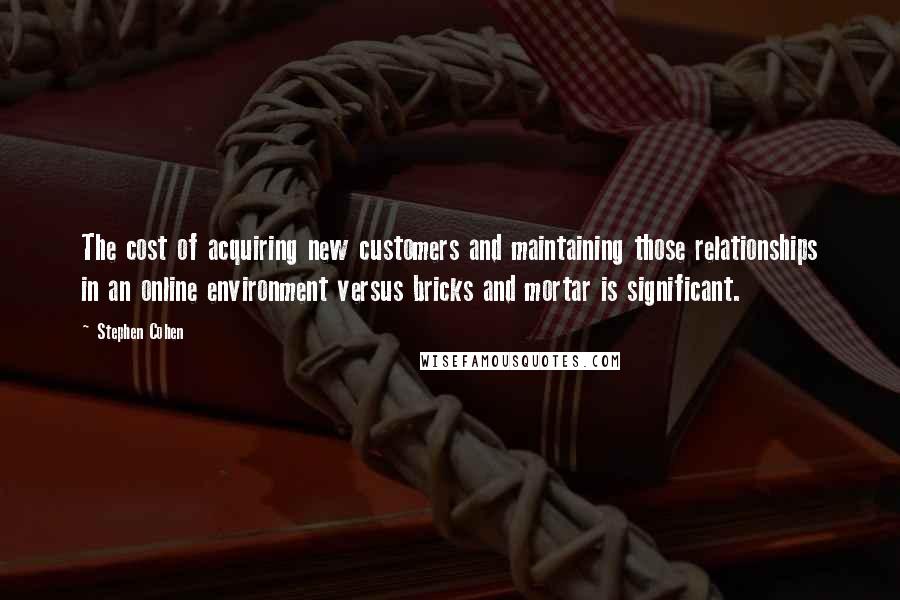 Stephen Cohen Quotes: The cost of acquiring new customers and maintaining those relationships in an online environment versus bricks and mortar is significant.