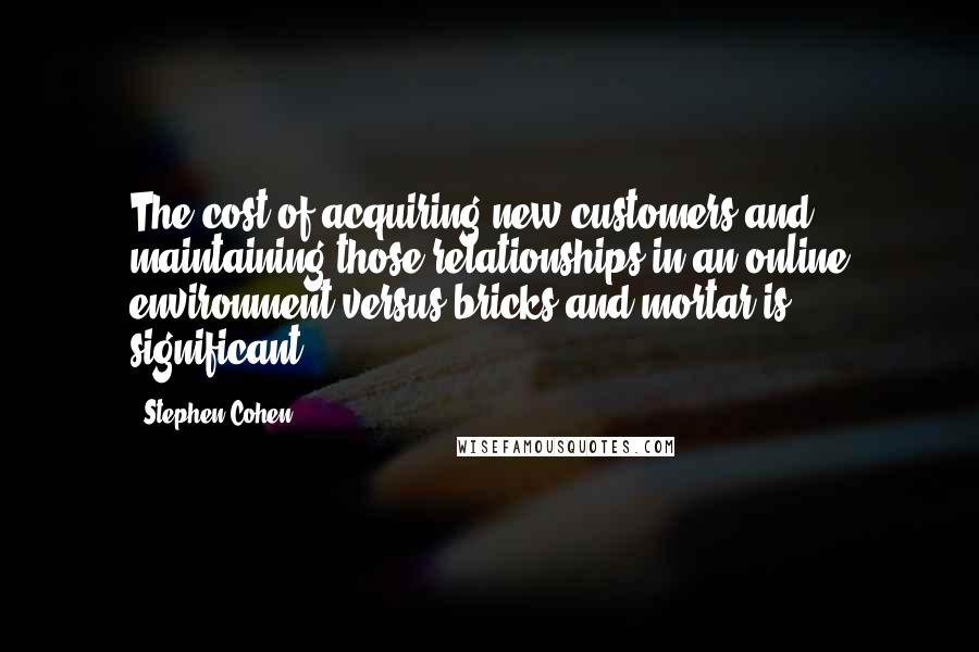 Stephen Cohen Quotes: The cost of acquiring new customers and maintaining those relationships in an online environment versus bricks and mortar is significant.