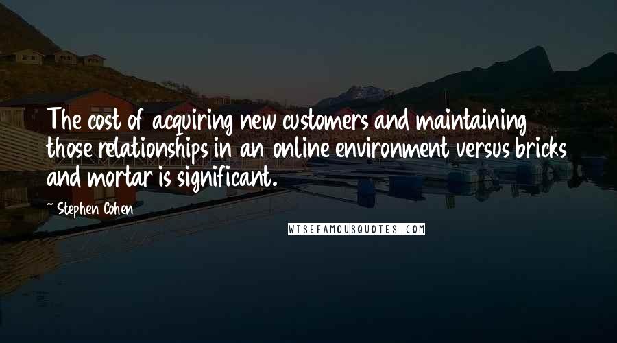 Stephen Cohen Quotes: The cost of acquiring new customers and maintaining those relationships in an online environment versus bricks and mortar is significant.