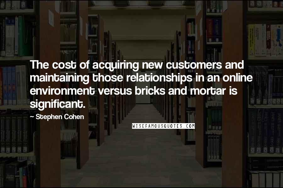 Stephen Cohen Quotes: The cost of acquiring new customers and maintaining those relationships in an online environment versus bricks and mortar is significant.