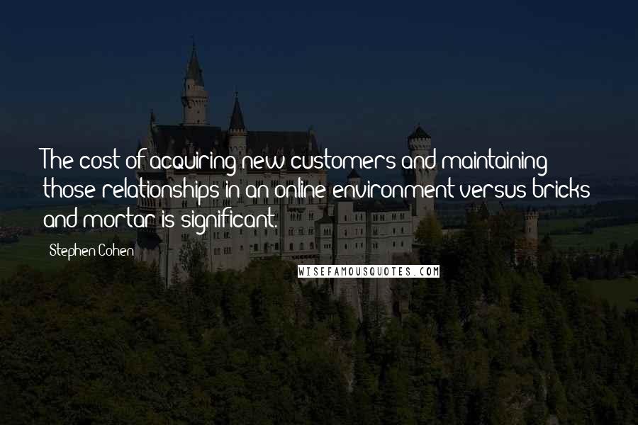 Stephen Cohen Quotes: The cost of acquiring new customers and maintaining those relationships in an online environment versus bricks and mortar is significant.