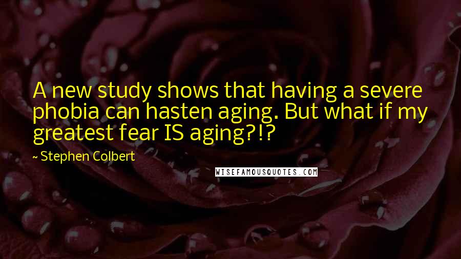 Stephen Colbert Quotes: A new study shows that having a severe phobia can hasten aging. But what if my greatest fear IS aging?!?