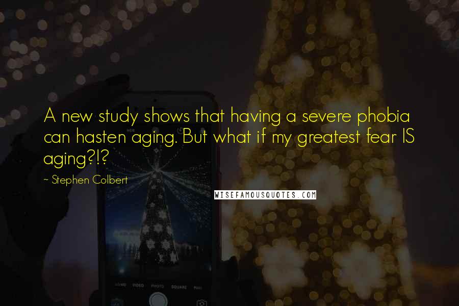Stephen Colbert Quotes: A new study shows that having a severe phobia can hasten aging. But what if my greatest fear IS aging?!?
