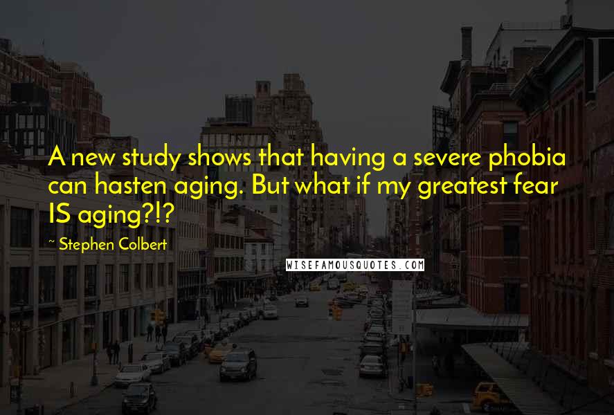 Stephen Colbert Quotes: A new study shows that having a severe phobia can hasten aging. But what if my greatest fear IS aging?!?