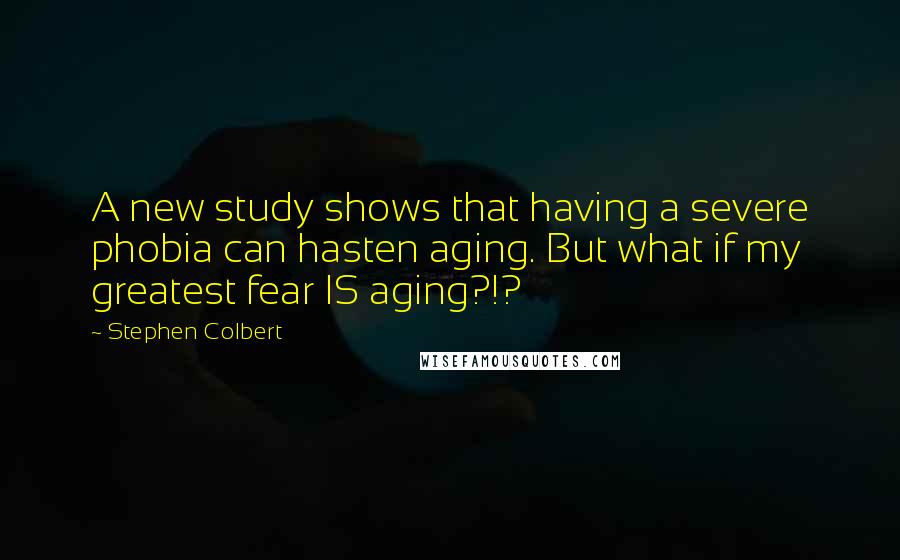 Stephen Colbert Quotes: A new study shows that having a severe phobia can hasten aging. But what if my greatest fear IS aging?!?