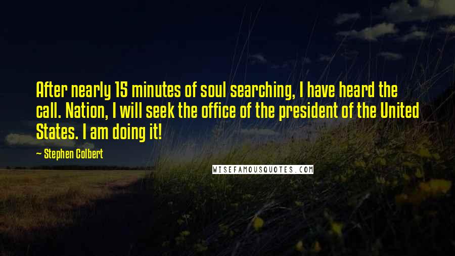 Stephen Colbert Quotes: After nearly 15 minutes of soul searching, I have heard the call. Nation, I will seek the office of the president of the United States. I am doing it!
