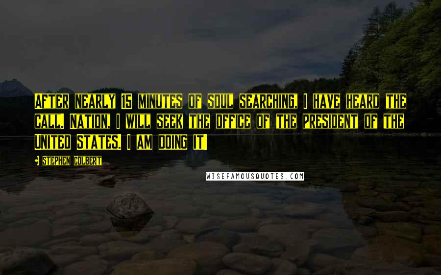 Stephen Colbert Quotes: After nearly 15 minutes of soul searching, I have heard the call. Nation, I will seek the office of the president of the United States. I am doing it!
