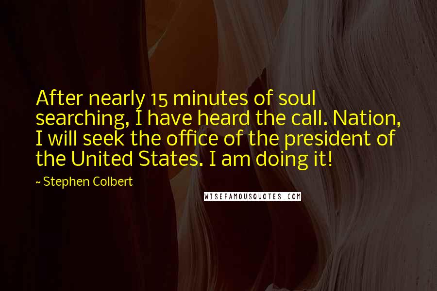 Stephen Colbert Quotes: After nearly 15 minutes of soul searching, I have heard the call. Nation, I will seek the office of the president of the United States. I am doing it!