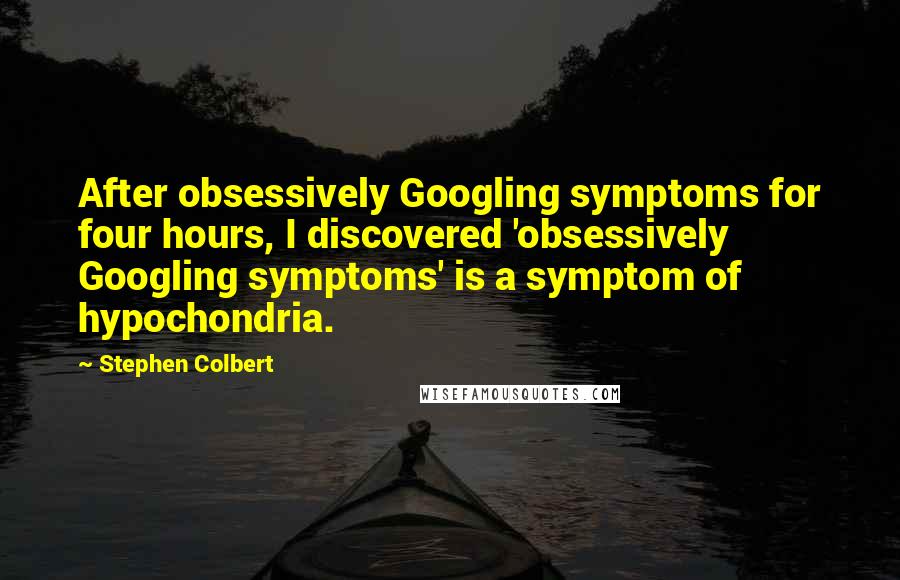 Stephen Colbert Quotes: After obsessively Googling symptoms for four hours, I discovered 'obsessively Googling symptoms' is a symptom of hypochondria.